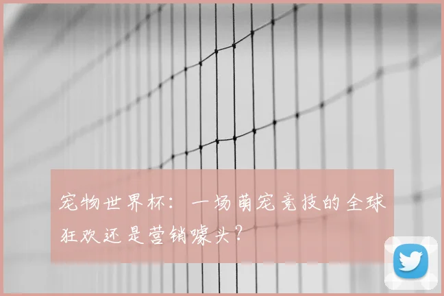 宠物世界杯:一场萌宠竞技的全球狂欢还是营销噱头?