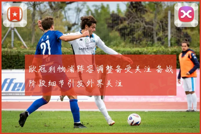 欧冠利物浦阵容调整备受关注 备战阶段细节引发外界关注