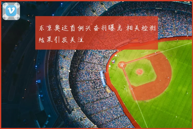 东京奥运首例兴奋剂曝光 相关检测结果引发关注