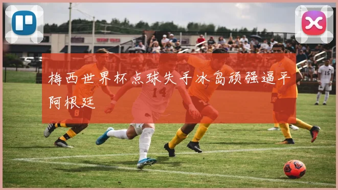 梅西世界杯点球失手冰岛顽强逼平阿根廷