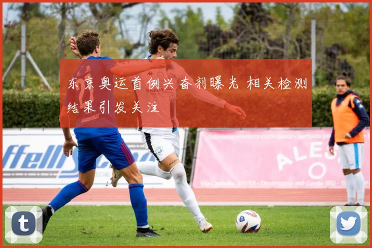 东京奥运首例兴奋剂曝光 相关检测结果引发关注