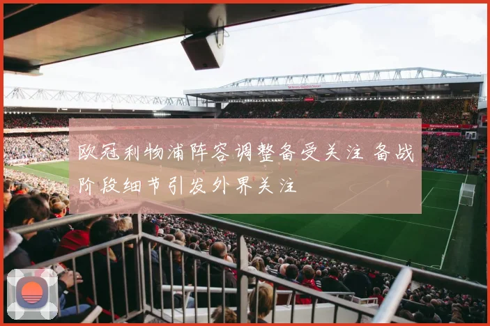 欧冠利物浦阵容调整备受关注 备战阶段细节引发外界关注
