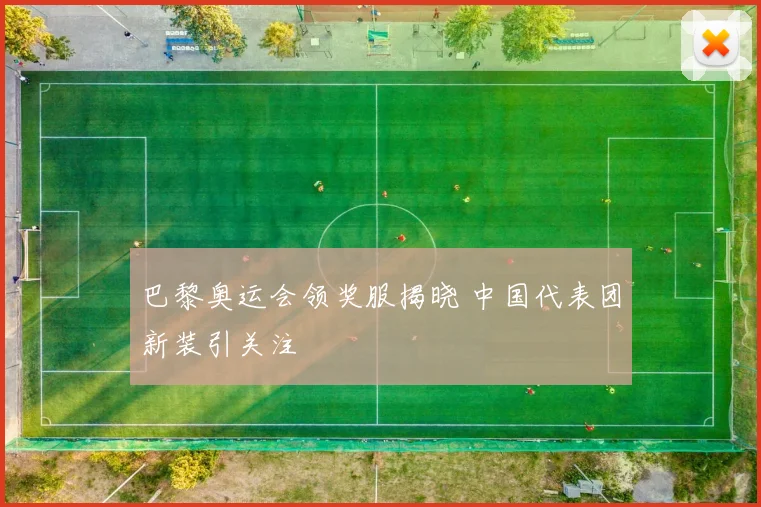 巴黎奥运会领奖服揭晓 中国代表团新装引关注