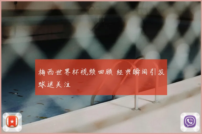 梅西世界杯视频回顾 经典瞬间引发球迷关注