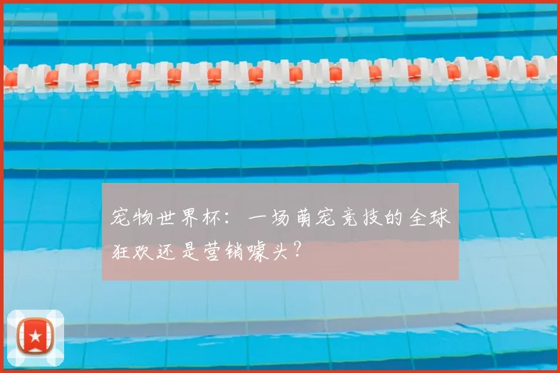 宠物世界杯：一场萌宠竞技的全球狂欢还是营销噱头？