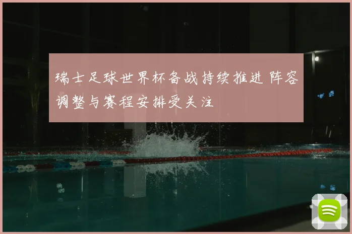 瑞士足球世界杯备战持续推进 阵容调整与赛程安排受关注