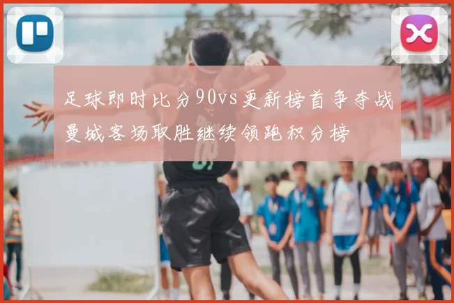 足球即时比分90vs更新榜首争夺战曼城客场取胜继续领跑积分榜