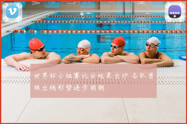 世界杯小组赛比分结果出炉 各队晋级出线形势逐步明朗