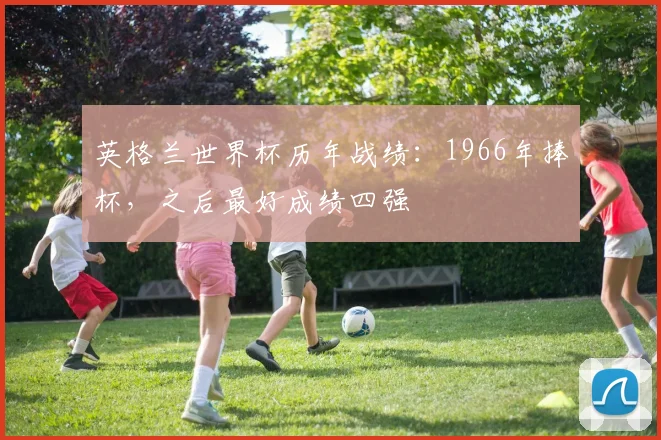 英格兰世界杯历年战绩：1966年捧杯，之后最好成绩四强