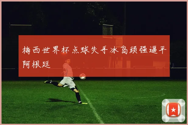 梅西世界杯点球失手冰岛顽强逼平阿根廷