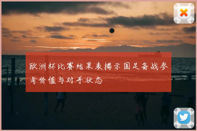 欧洲杯比赛结果表揭示国足备战参考价值与对手状态