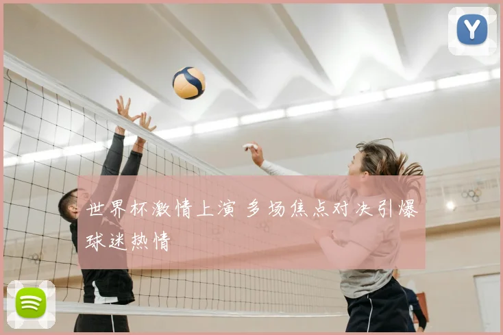 世界杯激情上演 多场焦点对决引爆球迷热情