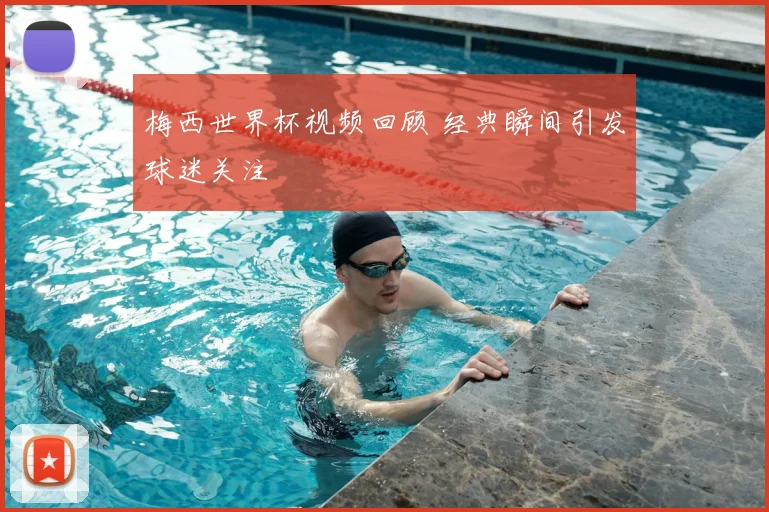梅西世界杯视频回顾 经典瞬间引发球迷关注