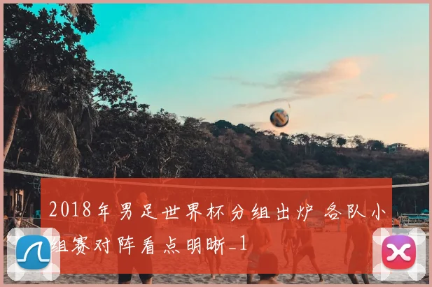 2018年男足世界杯分组出炉 各队小组赛对阵看点明晰_1