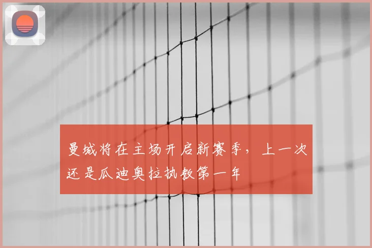曼城将在主场开启新赛季，上一次还是瓜迪奥拉执教第一年