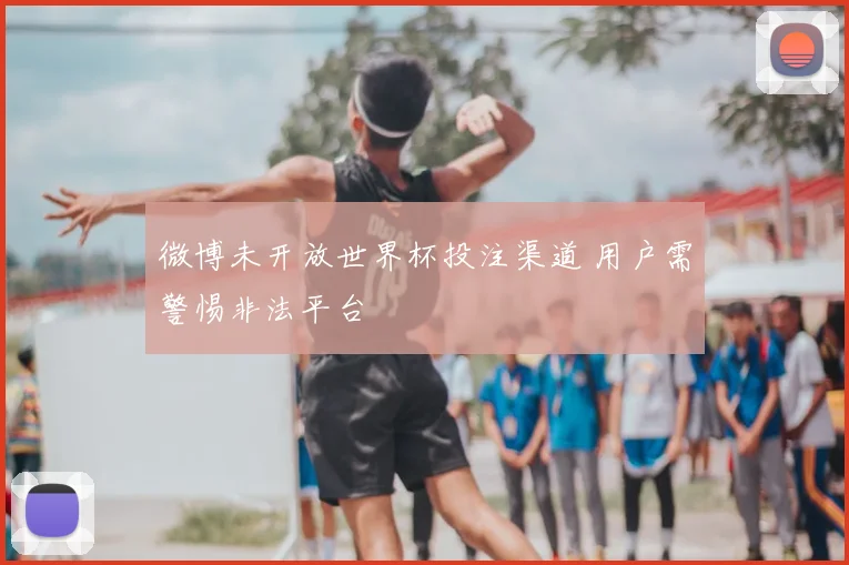 微博未开放世界杯投注渠道 用户需警惕非法平台