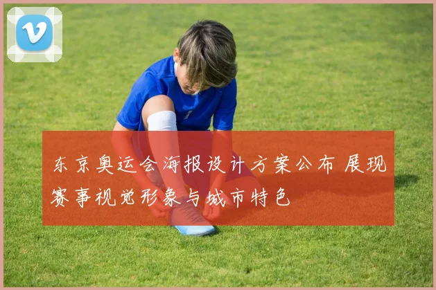 东京奥运会海报设计方案公布 展现赛事视觉形象与城市特色