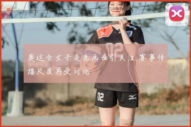 奥运会女子走光画面引关注 赛事传播尺度再受讨论