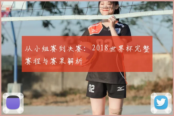 从小组赛到决赛:2018世界杯完整赛程与赛果解析