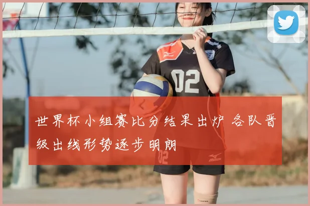 世界杯小组赛比分结果出炉 各队晋级出线形势逐步明朗