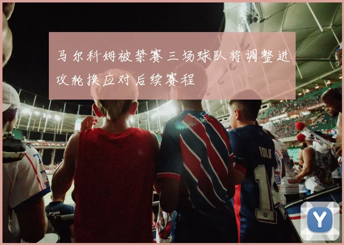 马尔科姆被禁赛三场球队将调整进攻轮换应对后续赛程