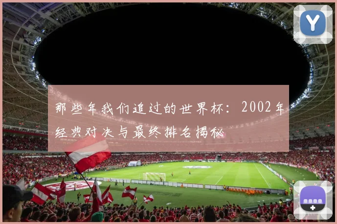 那些年我们追过的世界杯：2002年经典对决与最终排名揭秘
