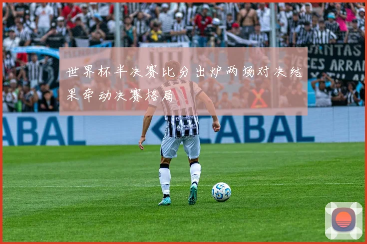 世界杯半决赛比分出炉两场对决结果牵动决赛格局