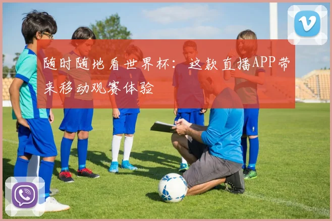 随时随地看世界杯：这款直播APP带来移动观赛体验