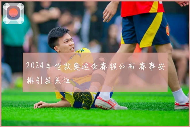 2024年伦敦奥运会赛程公布 赛事安排引发关注