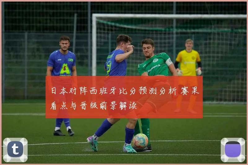 日本对阵西班牙比分预测分析 赛果看点与晋级前景解读