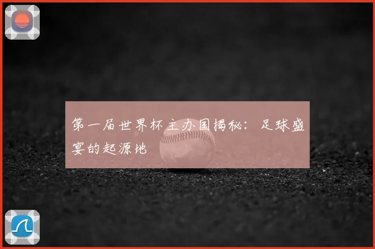 第一届世界杯主办国揭秘：足球盛宴的起源地