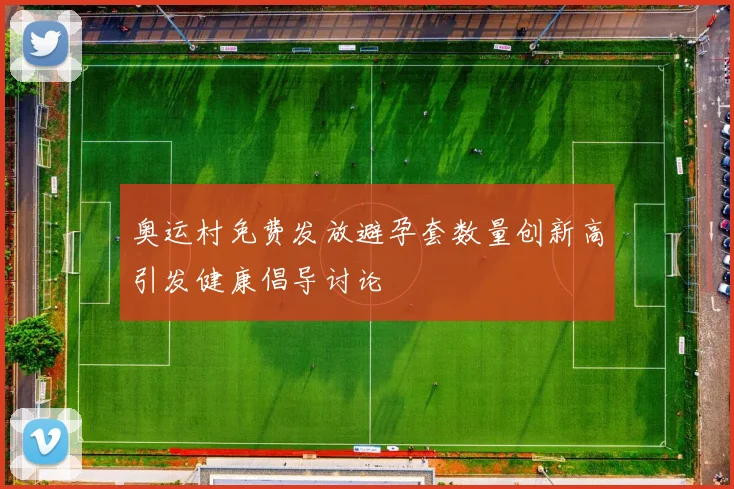 奥运村免费发放避孕套数量创新高引发健康倡导讨论