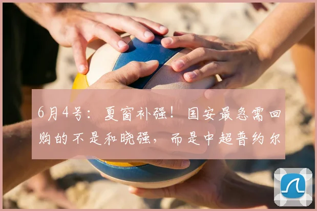 6月4号:夏窗补强!国安最急需回购的不是和晓强,而是中超普约尔_重庆_后腰_阮奇龙