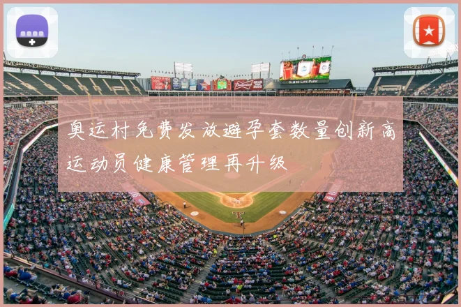 奥运村免费发放避孕套数量创新高运动员健康管理再升级
