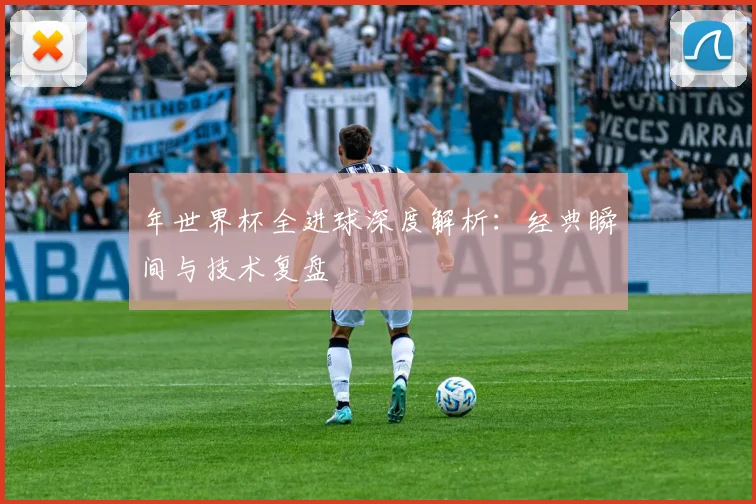 年世界杯全进球深度解析：经典瞬间与技术复盘