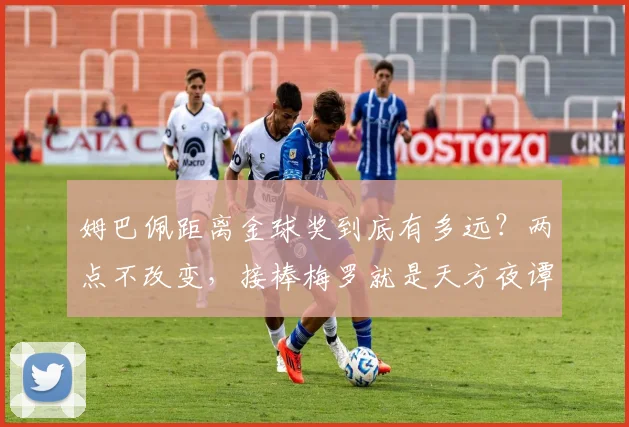 姆巴佩距离金球奖到底有多远?两点不改变,接棒梅罗就是天方夜谭