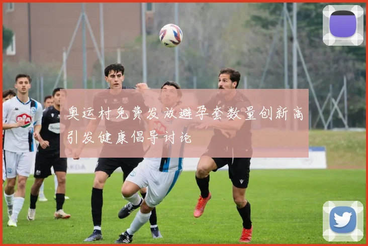 奥运村免费发放避孕套数量创新高引发健康倡导讨论