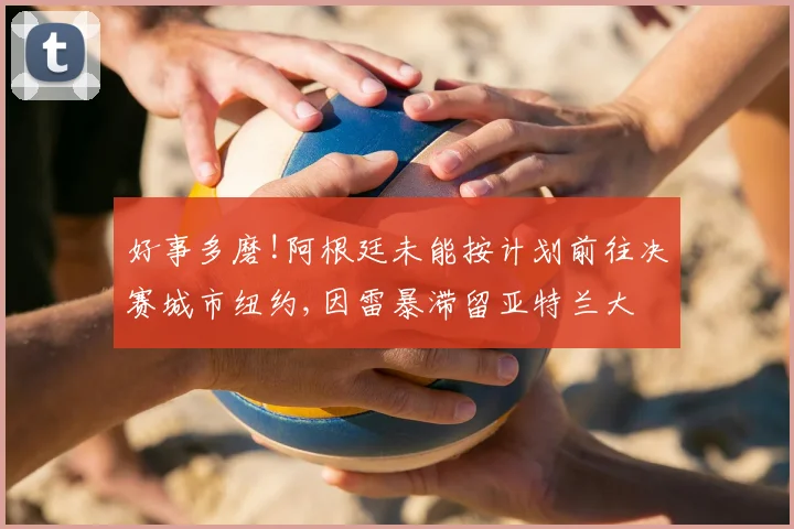 好事多磨!阿根廷未能按计划前往决赛城市纽约,因雷暴滞留亚特兰大