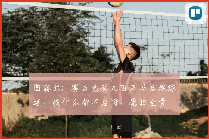 图赫尔:赛后总有几百万马后炮球迷,我什么都不后悔,愿担全责