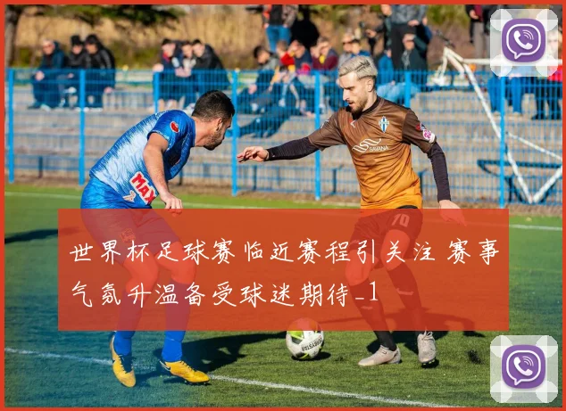 世界杯足球赛临近赛程引关注 赛事气氛升温备受球迷期待_1