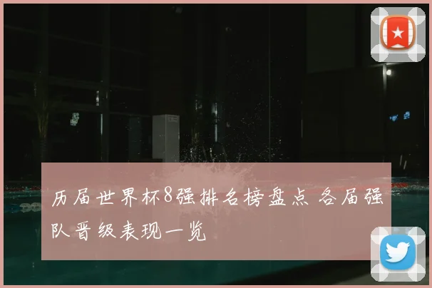 历届世界杯8强排名榜盘点 各届强队晋级表现一览