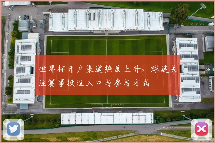 世界杯开户渠道热度上升，球迷关注赛事投注入口与参与方式