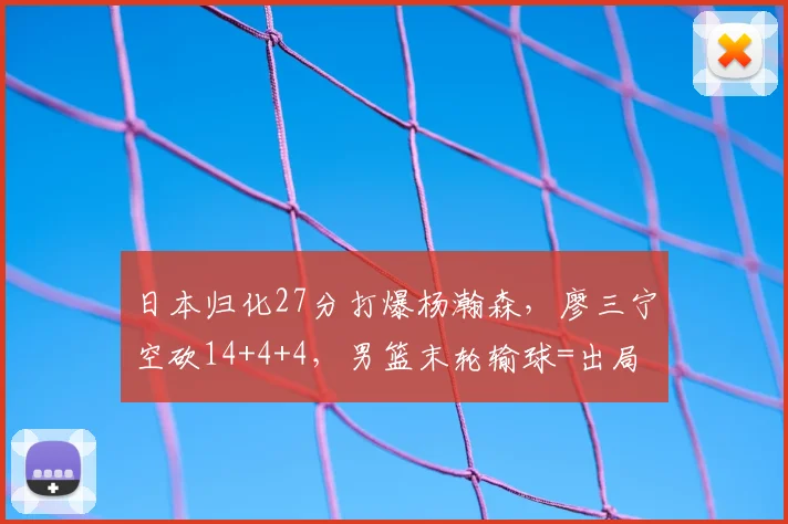 日本归化27分打爆杨瀚森，廖三宁空砍14+4+4，男篮末轮输球=出局