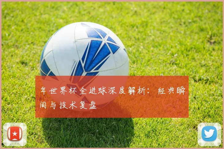 年世界杯全进球深度解析:经典瞬间与技术复盘