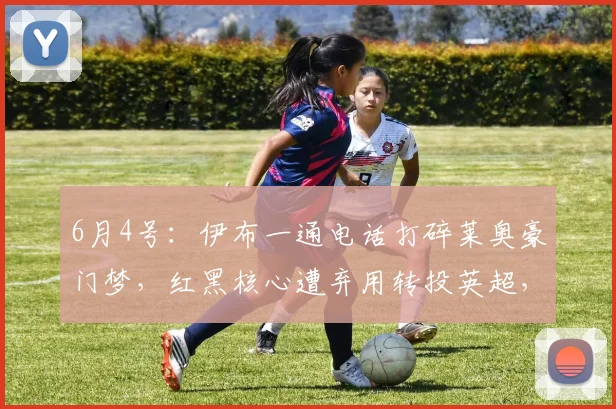 6月4号:伊布一通电话打碎莱奥豪门梦,红黑核心遭弃用转投英超,曼联捡漏仅需五千万_米兰_阿森纳_费内巴切