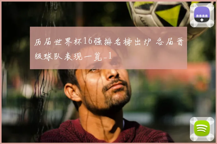 历届世界杯16强排名榜出炉 各届晋级球队表现一览_1