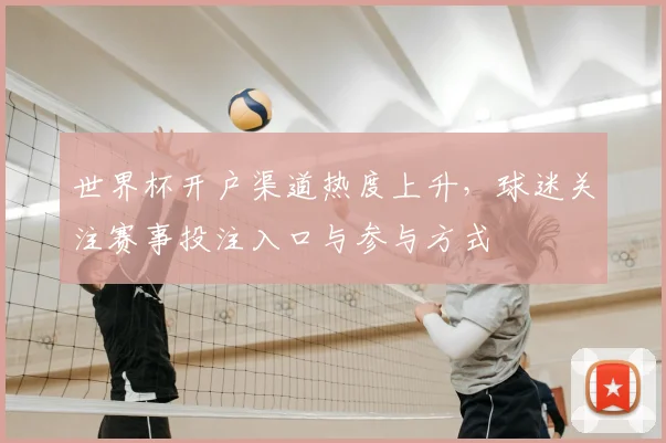 世界杯开户渠道热度上升，球迷关注赛事投注入口与参与方式